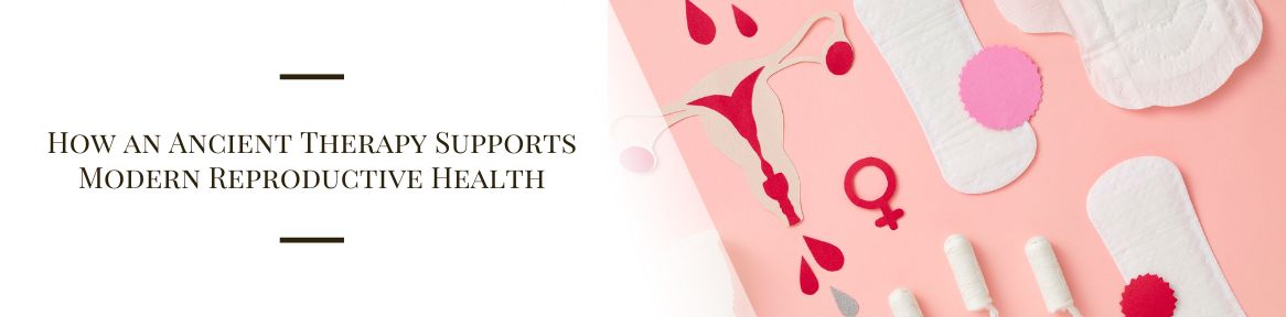 How an Ancient Therapy Supports Modern Reproductive Health